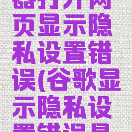 谷歌浏览器打开网页显示隐私设置错误(谷歌显示隐私设置错误是怎么回事)