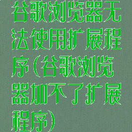 谷歌浏览器无法使用扩展程序(谷歌浏览器加不了扩展程序)