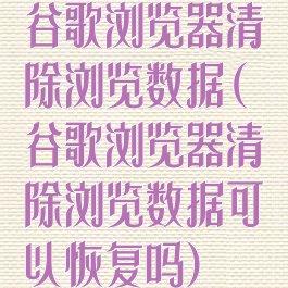 谷歌浏览器清除浏览数据(谷歌浏览器清除浏览数据可以恢复吗)