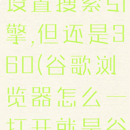 谷歌浏览器设置搜索引擎,但还是360(谷歌浏览器怎么一打开就是谷歌搜索)