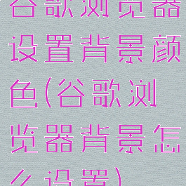 谷歌浏览器设置背景颜色(谷歌浏览器背景怎么设置)