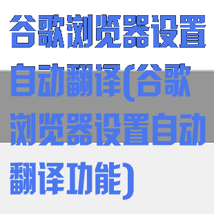谷歌浏览器设置自动翻译(谷歌浏览器设置自动翻译功能)