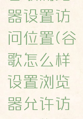 谷歌浏览器设置访问位置(谷歌怎么样设置浏览器允许访问网络)