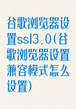 谷歌浏览器设置ssl3.0(谷歌浏览器设置兼容模式怎么设置)