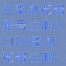 谷歌浏览器账号注册入口(谷歌浏览器注册)