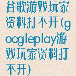 谷歌游戏玩家资料打不开(googleplay游戏玩家资料打不开)