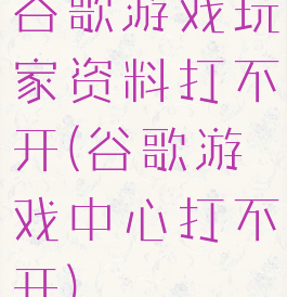 谷歌游戏玩家资料打不开(谷歌游戏中心打不开)