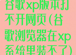 谷歌xp版本打不开网页(谷歌浏览器在xp系统里装不了)