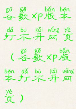 谷歌xp版本打不开网页(谷歌xp版本打不开网页)