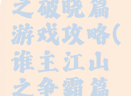 谁主江山之破晓篇游戏攻略(谁主江山之争霸篇全部攻略)