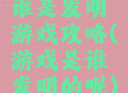 谁是发明游戏攻略(游戏是谁发明的呢)