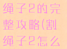 谁有游戏割绳子2的完整攻略(割绳子2怎么开始游戏)