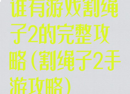 谁有游戏割绳子2的完整攻略(割绳子2手游攻略)