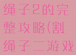 谁有游戏割绳子2的完整攻略(割绳子二游戏攻略)