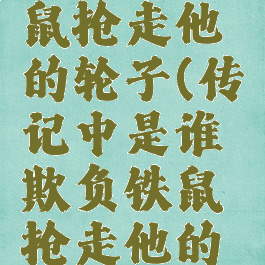 谁欺负铁鼠抢走他的轮子(传记中是谁欺负铁鼠抢走他的轮着)