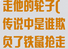 谁欺负铁鼠抢走他的轮子(传说中是谁欺负了铁鼠抢走他的轮子)
