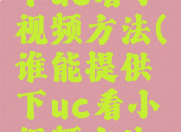 谁能提供下uc看小视频方法(谁能提供下uc看小视频方法呢)