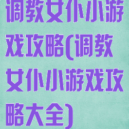 调教女仆小游戏攻略(调教女仆小游戏攻略大全)