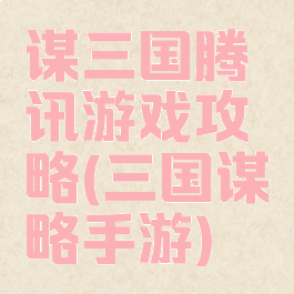 谋三国腾讯游戏攻略(三国谋略手游)