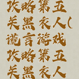 谎言游戏攻略第五关黑衣人(谎言游戏攻略第五关黑衣人在哪)