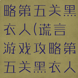 谎言游戏攻略第五关黑衣人(谎言游戏攻略第五关黑衣人怎么打)