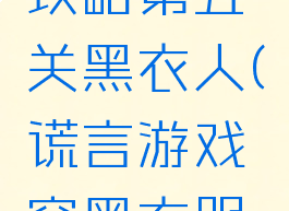 谎言游戏攻略第五关黑衣人(谎言游戏穿黑衣服的人)