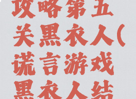 谎言游戏攻略第五关黑衣人(谎言游戏黑衣人结局怎么打)