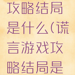 谎言游戏攻略结局是什么(谎言游戏攻略结局是什么)