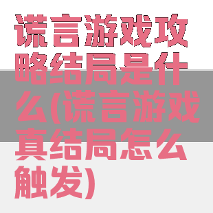 谎言游戏攻略结局是什么(谎言游戏真结局怎么触发)