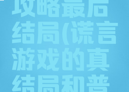 谎言游戏攻略最后结局(谎言游戏的真结局和普通结局)