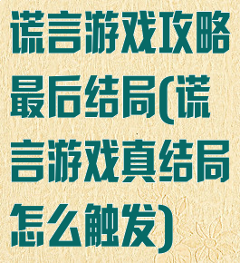 谎言游戏攻略最后结局(谎言游戏真结局怎么触发)