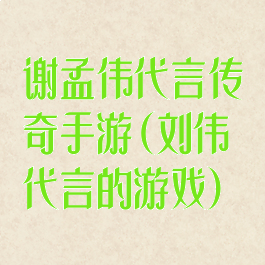 谢孟伟代言传奇手游(刘伟代言的游戏)