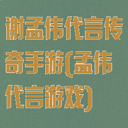 谢孟伟代言传奇手游(孟伟代言游戏)