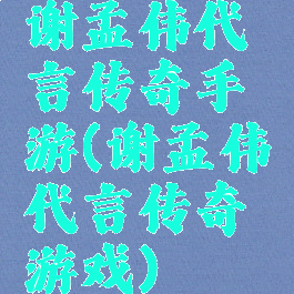 谢孟伟代言传奇手游(谢孟伟代言传奇游戏)