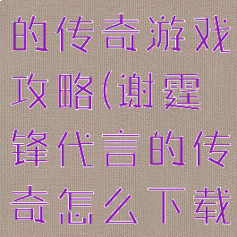 谢霆锋代言的传奇游戏攻略(谢霆锋代言的传奇怎么下载)
