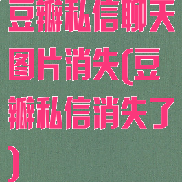 豆瓣私信聊天图片消失(豆瓣私信消失了)