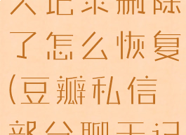 豆瓣私信聊天记录删除了怎么恢复(豆瓣私信部分聊天记录不见了)