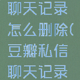 豆瓣私信聊天记录怎么删除(豆瓣私信聊天记录保存多久)
