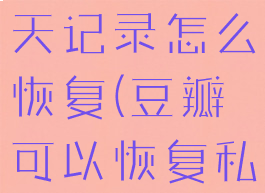 豆瓣私信聊天记录怎么恢复(豆瓣可以恢复私信记录)