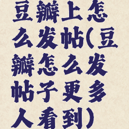 豆瓣上怎么发帖(豆瓣怎么发帖子更多人看到)