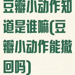 豆瓣小动作知道是谁嘛(豆瓣小动作能撤回吗)