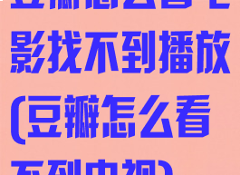 豆瓣怎么看电影找不到播放(豆瓣怎么看不到电视)