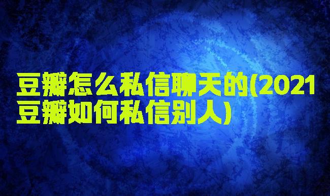 豆瓣怎么私信聊天的(2021豆瓣如何私信别人)
