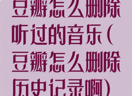 豆瓣怎么删除听过的音乐(豆瓣怎么删除历史记录啊)