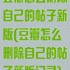 豆瓣怎么删除自己的帖子新版(豆瓣怎么删除自己的帖子新版记录)