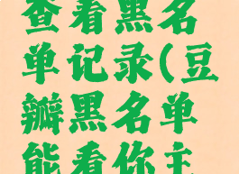 豆瓣怎么查看黑名单记录(豆瓣黑名单能看你主页吗)