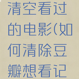 豆瓣怎么清空看过的电影(如何清除豆瓣想看记录)