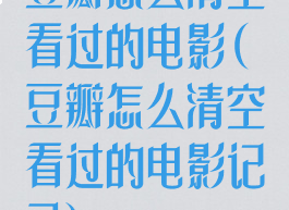豆瓣怎么清空看过的电影(豆瓣怎么清空看过的电影记录)
