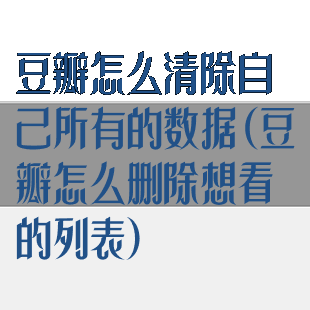 豆瓣怎么清除自己所有的数据(豆瓣怎么删除想看的列表)
