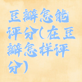 豆瓣怎能评分(在豆瓣怎样评分)